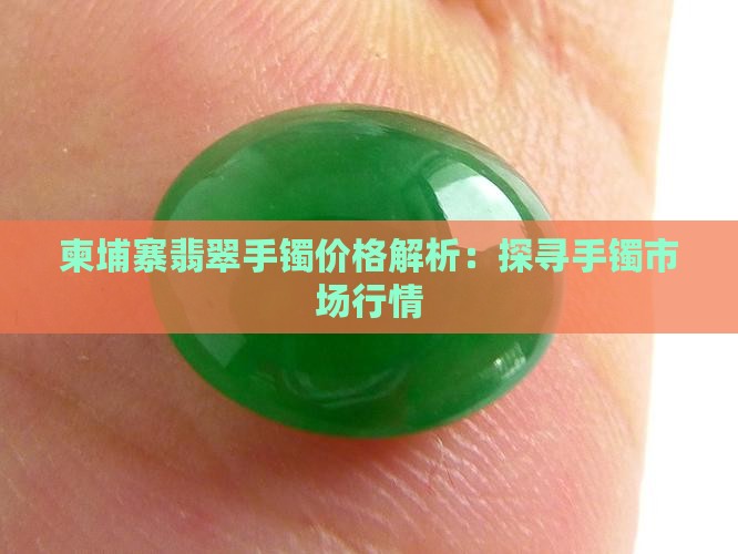 柬埔寨翡翠手镯价格解析：探寻手镯市场行情