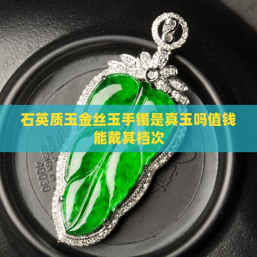 石英质玉金丝玉手镯是真玉吗值钱能戴其档次