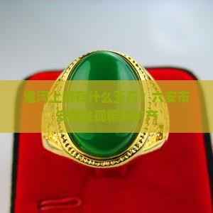 淮河上游有什么玉石?六安市安徽发现稀有矿产 淮河上游有什么玉石?六安市安徽发现稀有矿产