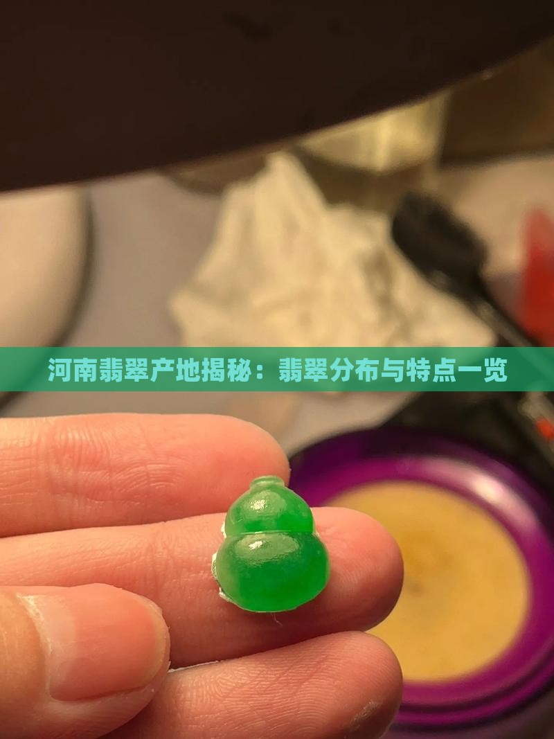 河南翡翠产地揭秘:翡翠分布与特点一览 河南翡翠产地揭秘:翡翠分布与特点一览