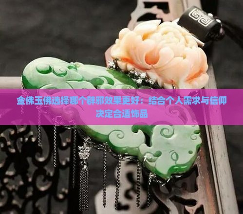 金佛玉佛选择哪个辟邪效果更好：结合个人需求与信仰决定合适饰品