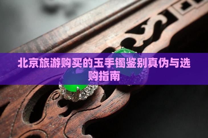 北京旅游购买的玉手镯鉴别真伪与选购指南