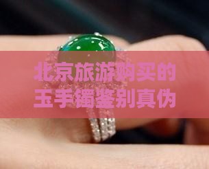 北京旅游购买的玉手镯鉴别真伪与选购指南