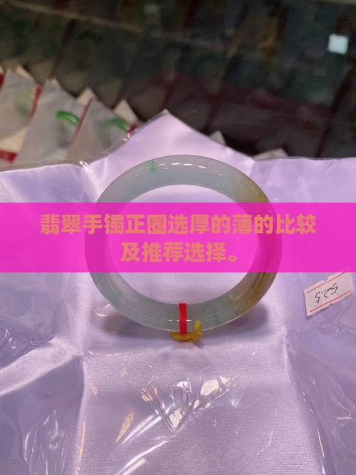 翡翠手镯正圈选厚的薄的比较及推荐选择。