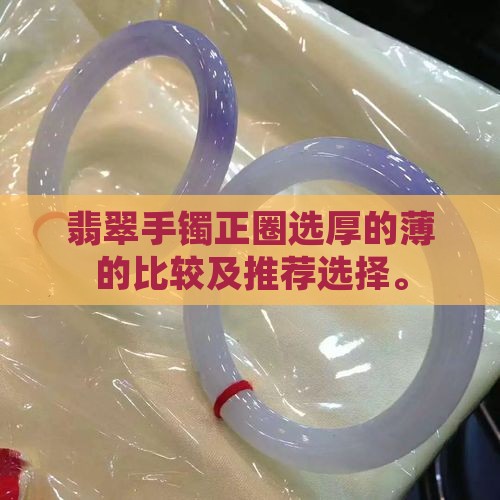 翡翠手镯正圈选厚的薄的比较及推荐选择。