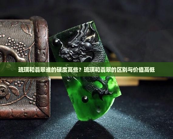 琉璃和翡翠谁的硬度高些？琉璃和翡翠的区别与价值高低