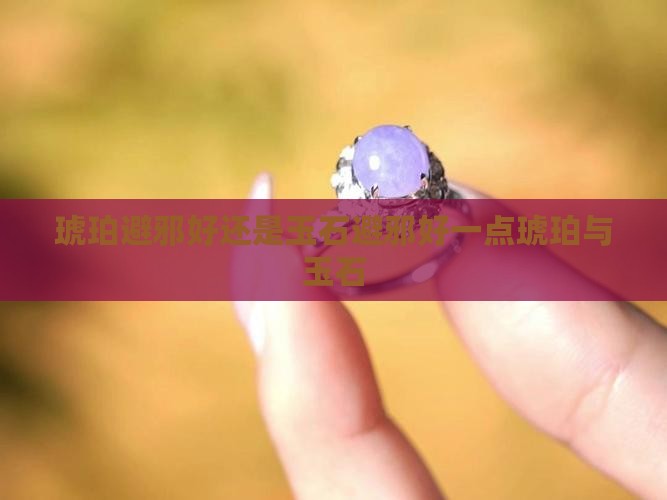 琥珀避邪好还是玉石避邪好一点琥珀与玉石