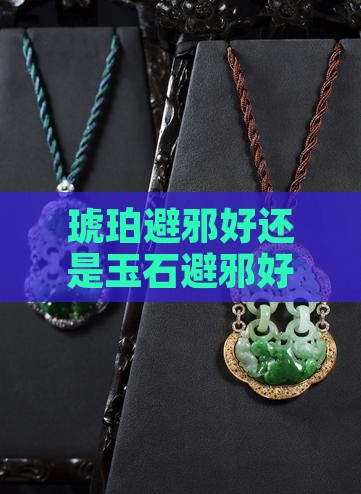 琥珀避邪好还是玉石避邪好一点琥珀与玉石