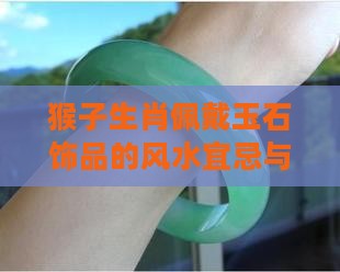 猴子生肖佩戴玉石饰品的风水宜忌与选择指南