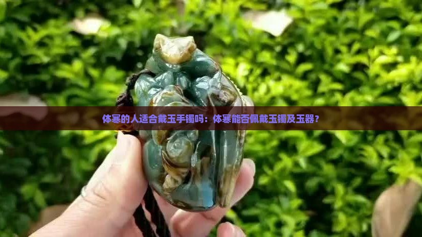 体寒的人适合戴玉手镯吗：体寒能否佩戴玉镯及玉器？