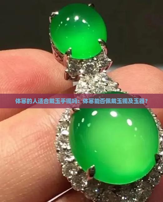 体寒的人适合戴玉手镯吗：体寒能否佩戴玉镯及玉器？