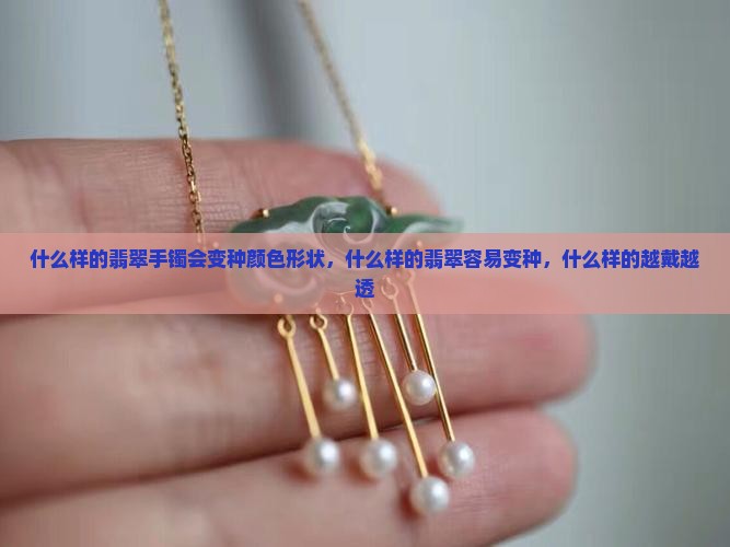 什么样的翡翠手镯会变种颜色形状，什么样的翡翠容易变种，什么样的越戴越透