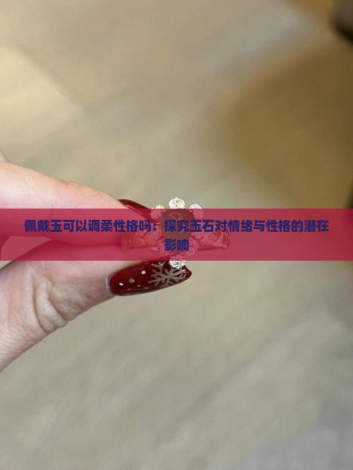 佩戴玉可以调柔性格吗：探究玉石对情绪与性格的潜在影响