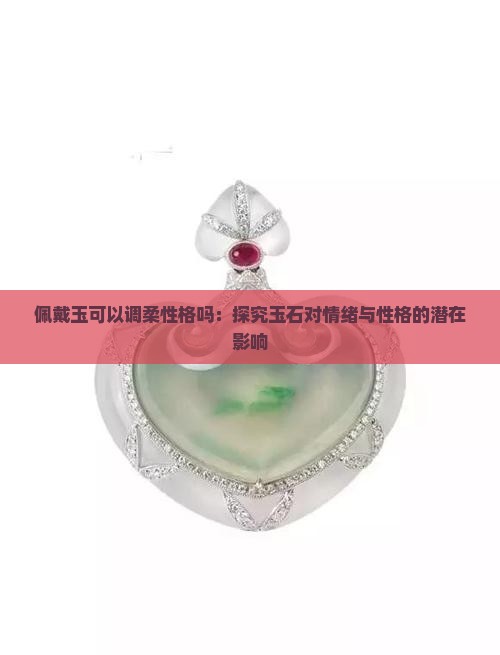 佩戴玉可以调柔性格吗：探究玉石对情绪与性格的潜在影响