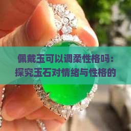 佩戴玉可以调柔性格吗：探究玉石对情绪与性格的潜在影响