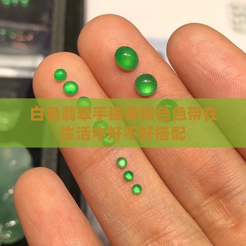 白色翡翠手镯带粉色色带在生活中好不好搭配