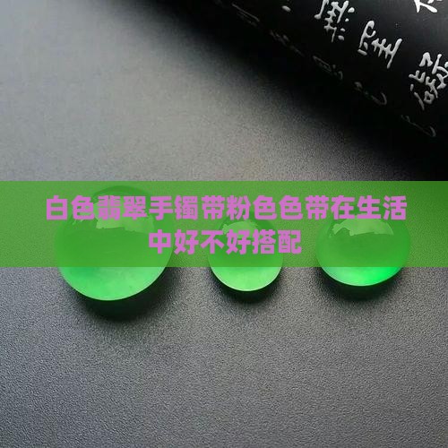 白色翡翠手镯带粉色色带在生活中好不好搭配