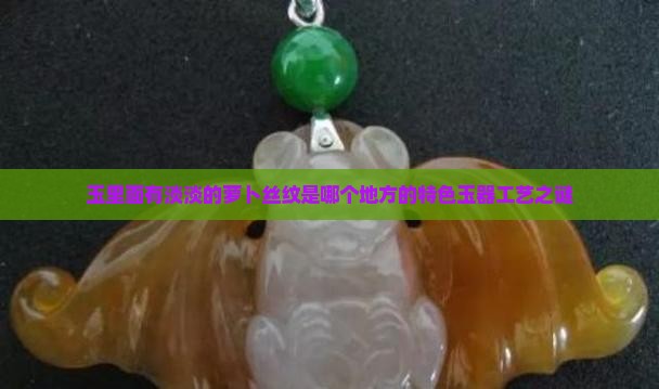 玉里面有淡淡的萝卜丝纹是哪个地方的特色玉器工艺之谜