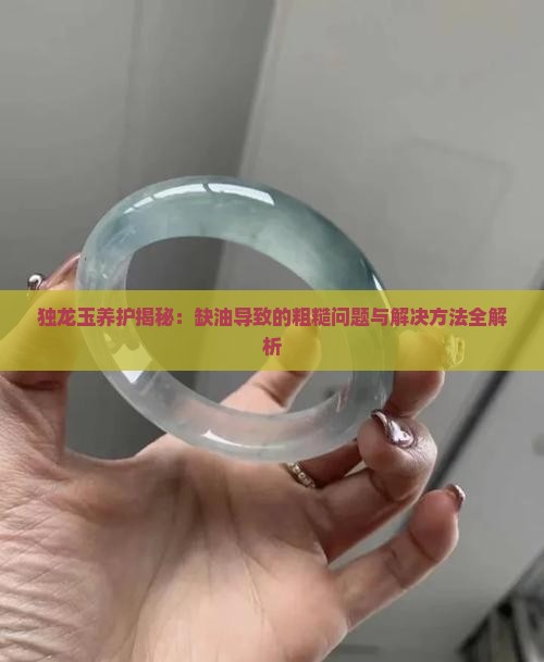 独龙玉养护揭秘：缺油导致的粗糙问题与解决方法全解析
