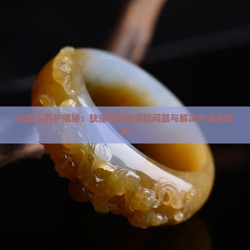 独龙玉养护揭秘：缺油导致的粗糙问题与解决方法全解析