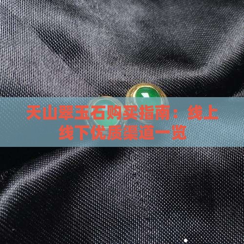 天山翠玉石购买指南：线上线下优质渠道一览