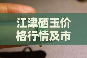 江津硒玉价格行情及市场购买指南