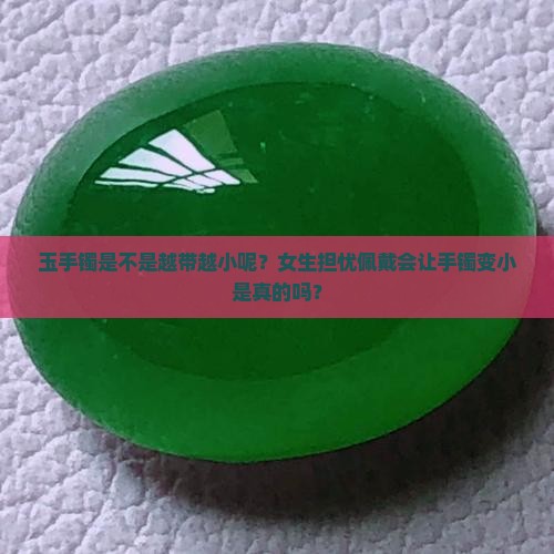 玉手镯是不是越带越小呢？女生担忧佩戴会让手镯变小是真的吗？