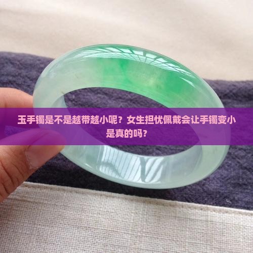 玉手镯是不是越带越小呢？女生担忧佩戴会让手镯变小是真的吗？