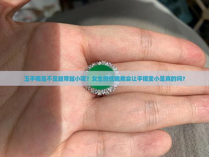 玉手镯是不是越带越小呢？女生担忧佩戴会让手镯变小是真的吗？