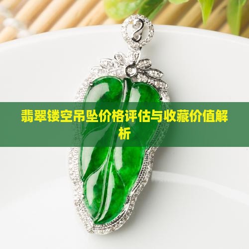 翡翠镂空吊坠价格评估与收藏价值解析