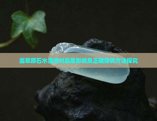 翡翠原石水浸泡对品质影响及正确保养方法探究
