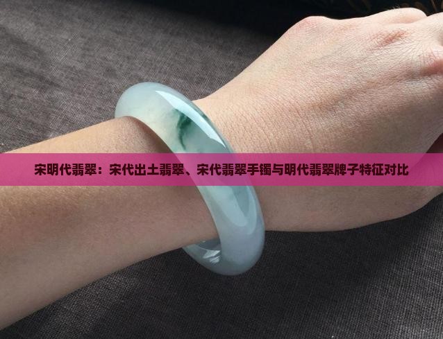 宋明代翡翠：宋代出土翡翠、宋代翡翠手镯与明代翡翠牌子特征对比