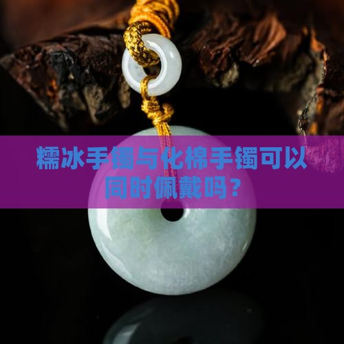 糯冰手镯与化棉手镯可以同时佩戴吗？