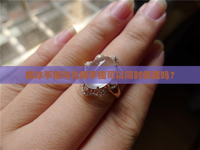糯冰手镯与化棉手镯可以同时佩戴吗？
