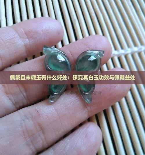 佩戴且末糖玉有什么好处：探究其白玉功效与佩戴益处