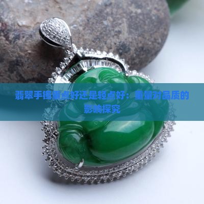 翡翠手镯重点好还是轻点好：重量对品质的影响探究