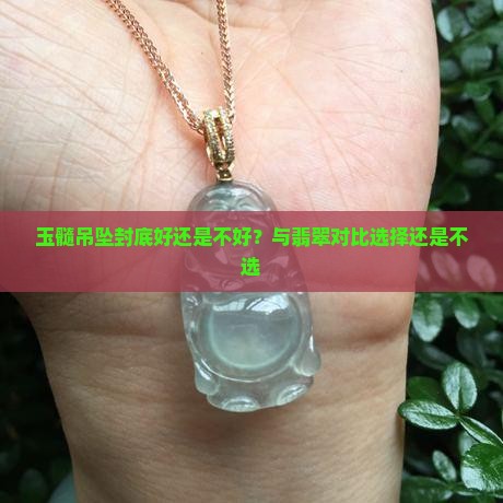 玉髓吊坠封底好还是不好？与翡翠对比选择还是不选