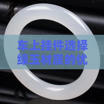 车上挂件选择绿玉材质的优势与注意事项