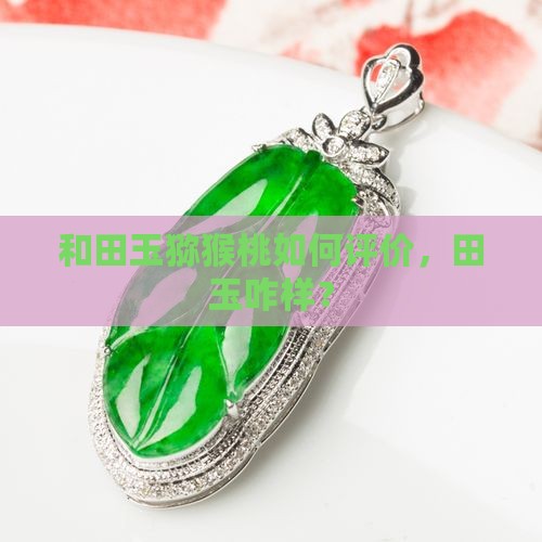 和田玉猕猴桃如何评价，田玉咋样？