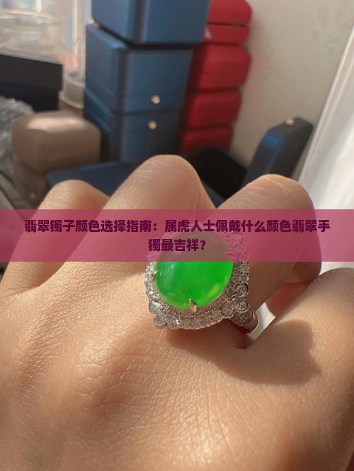 翡翠镯子颜色选择指南：属虎人士佩戴什么颜色翡翠手镯最吉祥？