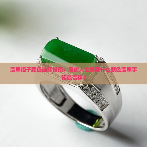 翡翠镯子颜色选择指南：属虎人士佩戴什么颜色翡翠手镯最吉祥？