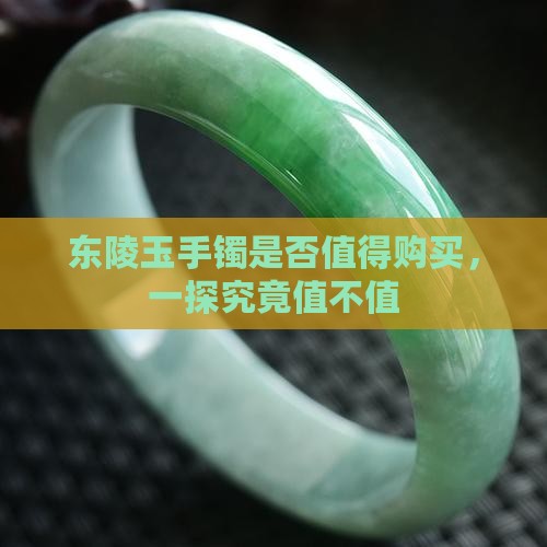 东陵玉手镯是否值得购买，一探究竟值不值