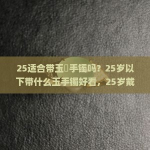 25适合带玉髄手镯吗？25岁以下带什么玉手镯好看，25岁戴什么手镯