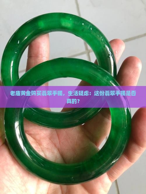 老庙黄金购买翡翠手镯，生活疑虑：这份翡翠手镯是否真的？