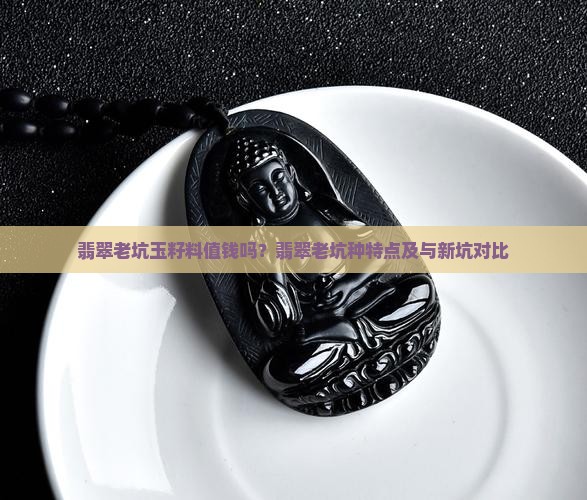 翡翠老坑玉籽料值钱吗？翡翠老坑种特点及与新坑对比
