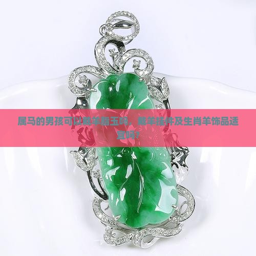 属马的男孩可以戴羊脂玉吗，戴羊挂件及生肖羊饰品适宜吗？