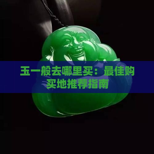 玉一般去哪里买：最佳购买地推荐指南