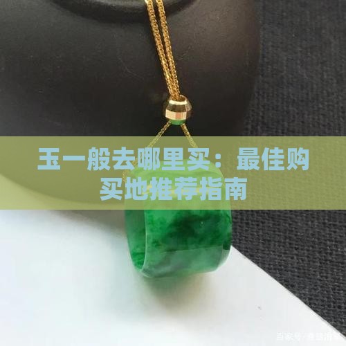 玉一般去哪里买：最佳购买地推荐指南