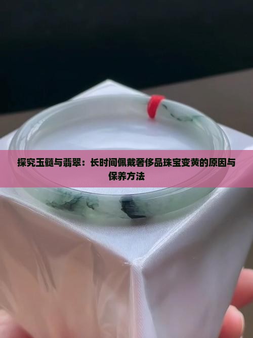 探究玉髓与翡翠：长时间佩戴奢侈品珠宝变黄的原因与保养方法