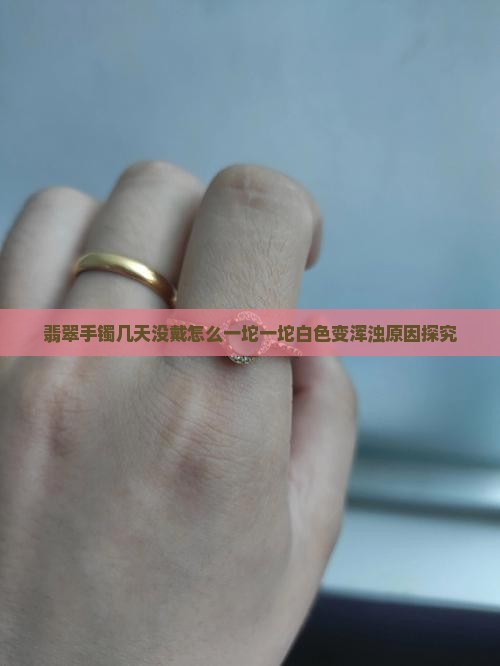 翡翠手镯几天没戴怎么一坨一坨白色变浑浊原因探究